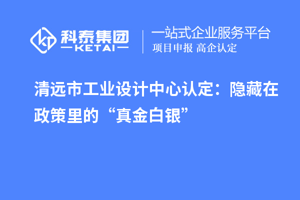 清遠市工業設計中心認定：隱藏在政策里的“真金白銀”