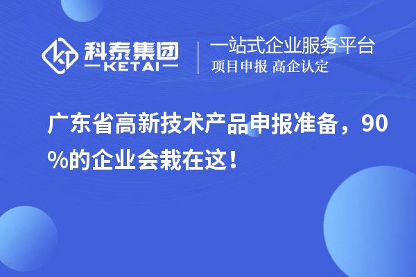 廣東省高新技術產品申報準備，90%的企業會栽在這！