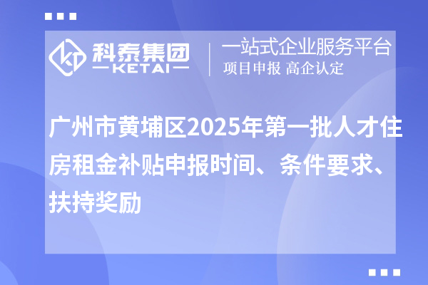 廣州市黃埔區2025年第一批人才住房租金補貼申報時間、條件要求、扶持獎勵
