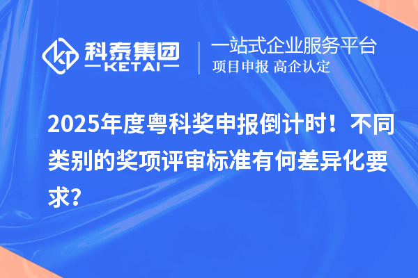 2025年度粵科獎申報倒計時！不同類別的獎項評審標準有何差異化要求？