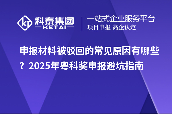 申報材料被駁回的常見原因有哪些？2025年粵科獎申報避坑指南