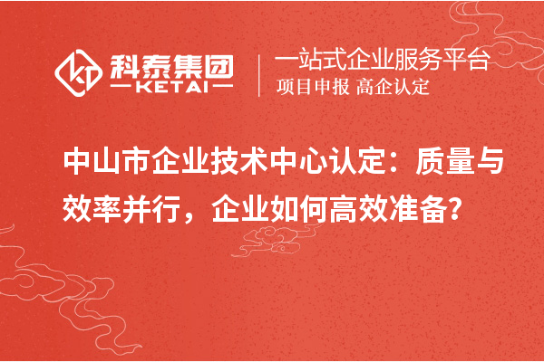 中山市企業技術中心認定：質量與效率并行，企業如何高效準備？
