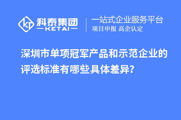 深圳市單項冠軍產品和示范企業的評選標準有哪些具體差異？