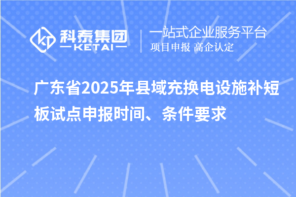 廣東省2025年縣域充換電設施補短板試點申報時間、條件要求