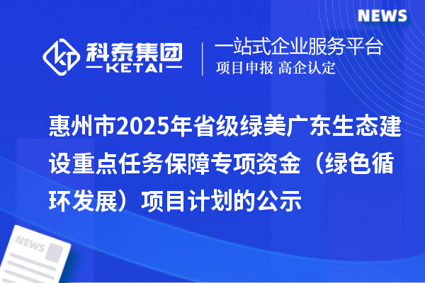 惠州市2025年省級綠美廣東生態建設重點任務保障專項資金 （綠色循環發展）項目計劃的公示