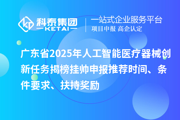廣東省2025年人工智能醫療器械創新任務揭榜掛帥申報推薦時間、條件要求、扶持獎勵