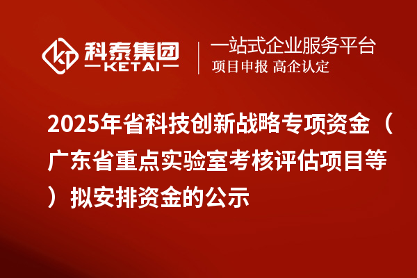 2025年省科技創新戰略專項資金（廣東省重點實驗室考核評估項目等）擬安排資金的公示