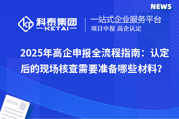 2025年高企申報全流程指南：認定后的現場核查需要準備哪些材料？
