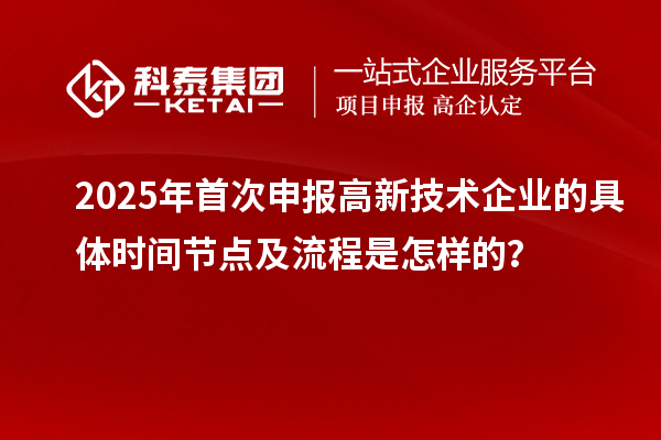 2025年首次申報高新技術企業的具體時間節點及流程是怎樣的？