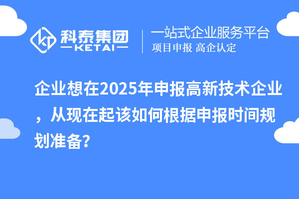 企業想在2025年申報高新技術企業，從現在起該如何根據申報時間規劃準備？