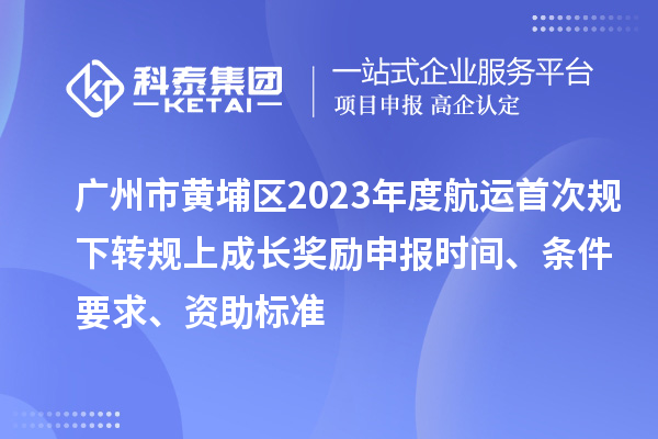 廣州市黃埔區2023年度航運首次規下轉規上成長獎勵申報時間、條件要求、資助標準