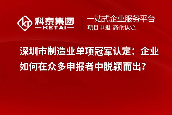 深圳市制造業單項冠軍認定：企業如何在眾多申報者中脫穎而出？