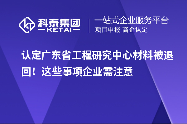 認定廣東省工程研究中心材料被退回！這些事項企業需注意