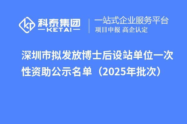 深圳市擬發放博士后設站單位一次性資助公示名單（2025年批次）