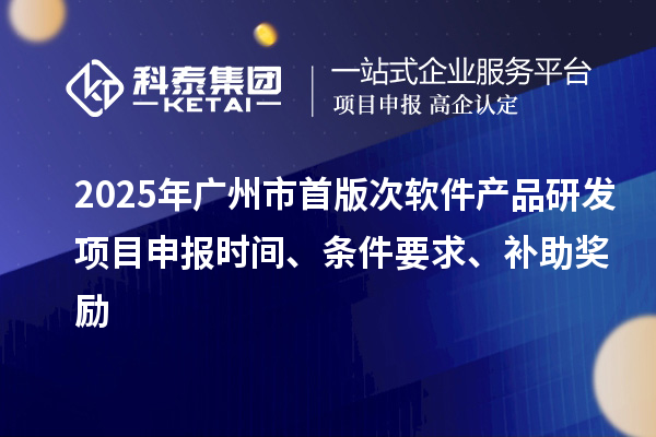 2025年廣州市首版次軟件產品研發項目申報時間、條件要求、補助獎勵