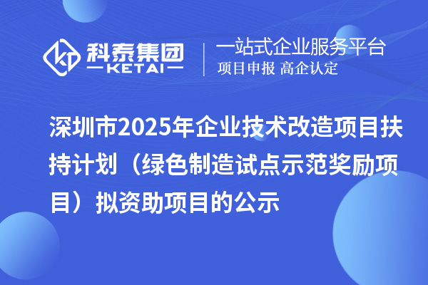 深圳市2025年企業技術改造項目扶持計劃（綠色制造試點示范獎勵項目）擬資助項目的公示