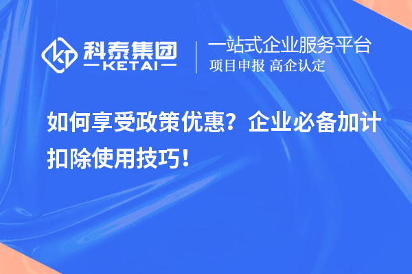 如何享受政策優惠？企業必備加計扣除使用技巧！