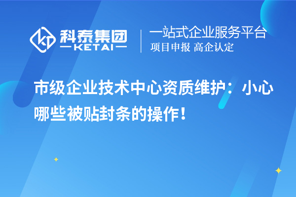 市級企業技術中心資質維護：小心哪些被貼封條的操作！