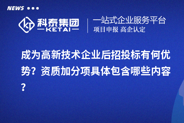 成為高新技術企業后招投標有何優勢？資質加分項具體包含哪些內容？