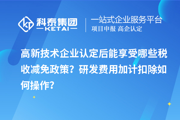 高新技術企業認定后能享受哪些稅收減免政策？研發費用加計扣除如何操作？
