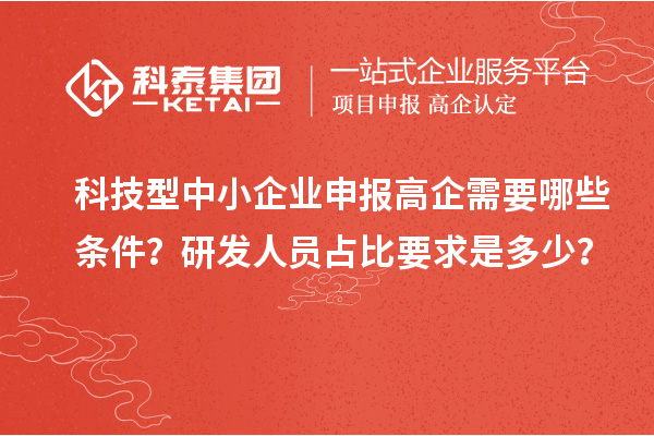 科技型中小企業申報高企需要哪些條件？研發人員占比要求是多少？