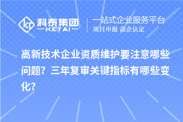 高新技術企業資質維護要注意哪些問題？三年復審關鍵指標有哪些變化？