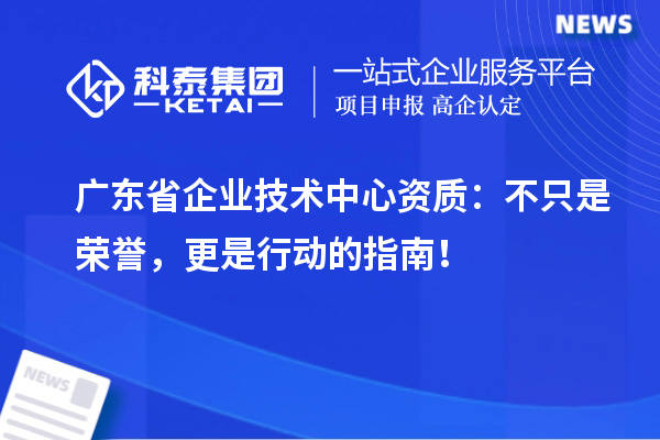 廣東省企業技術中心資質：不只是榮譽，更是行動的指南！