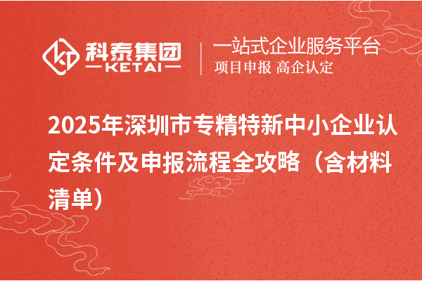 2025年<a href=http://www.zh-tour.cn/shenzhen/ target=_blank class=infotextkey>深圳市專精特新</a>中小企業認定條件及申報流程全攻略（含材料清單）