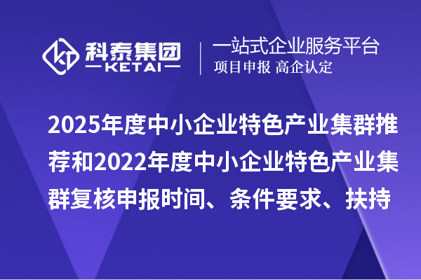 2025年度中小企業特色產業集群推薦和2022年度中小企業特色產業集群復核申報時間、條件要求、扶持政策