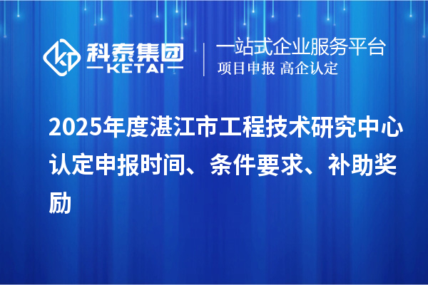2025年度湛江市工程技術研究中心認定申報時間、條件要求、補助獎勵