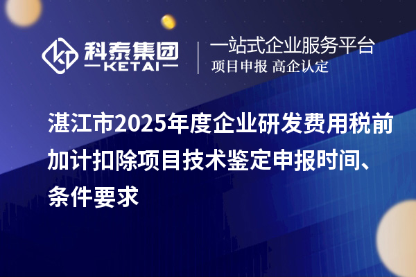 湛江市2025年度企業研發費用稅前加計扣除項目技術鑒定申報時間、條件要求