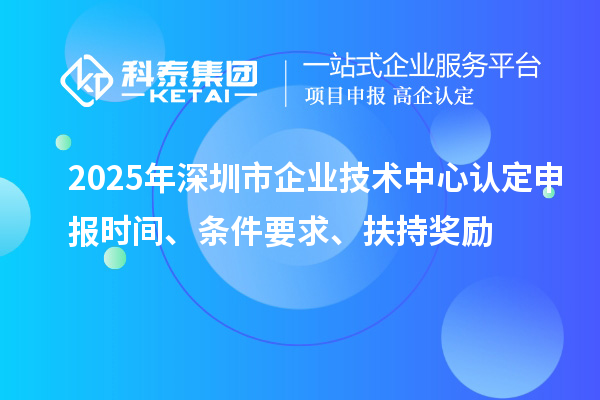2025年深圳市企業技術中心認定申報時間、條件要求、扶持獎勵
