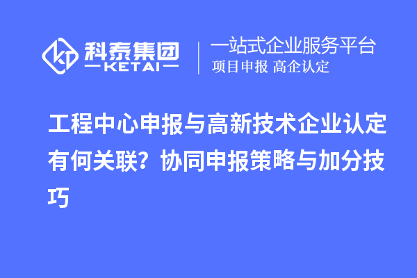 工程中心申報與高新技術企業認定有何關聯？協同申報策略與加分技巧