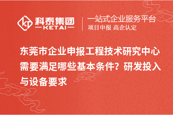 東莞市企業申報工程技術研究中心需要滿足哪些基本條件？研發投入與設備要求