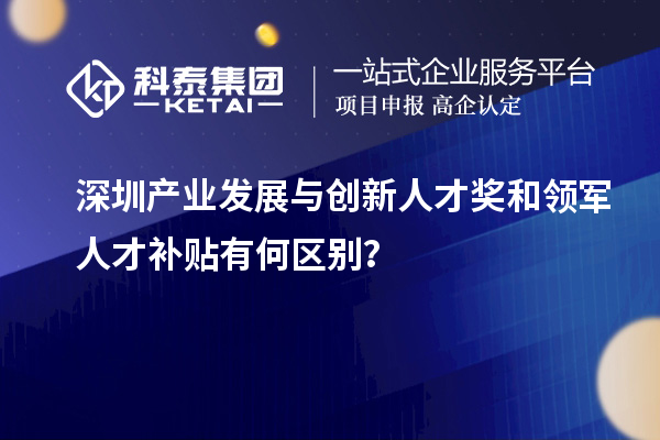 深圳產業發展與創新人才獎和領軍人才補貼有何區別？