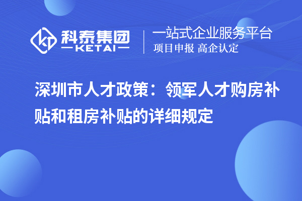 深圳市人才政策：領軍人才購房補貼和租房補貼的詳細規定
