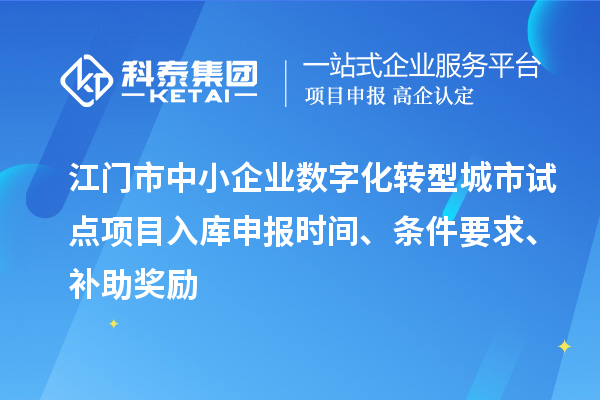 江門市中小企業數字化轉型城市試點項目入庫申報時間、條件要求、補助獎勵