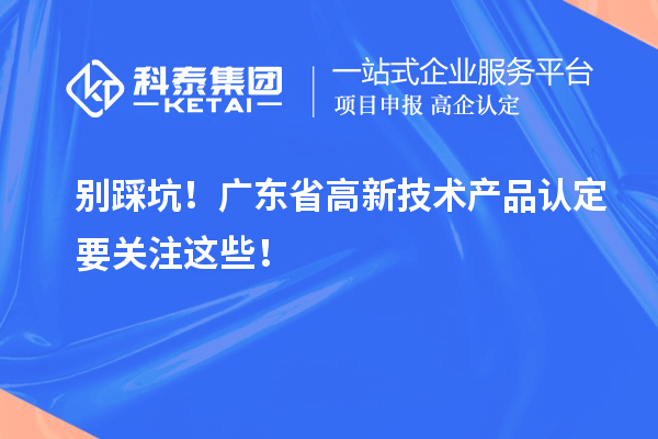 別踩坑！廣東省高新技術產品認定要關注這些！