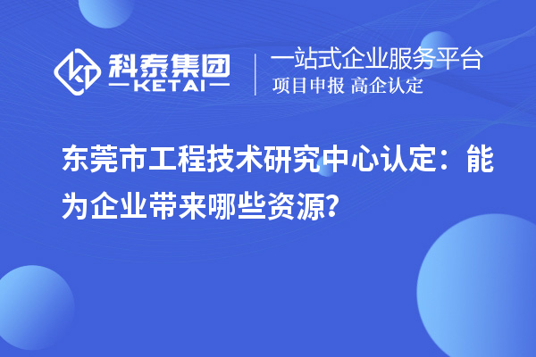 東莞市工程技術研究中心認定：能為企業帶來哪些資源？