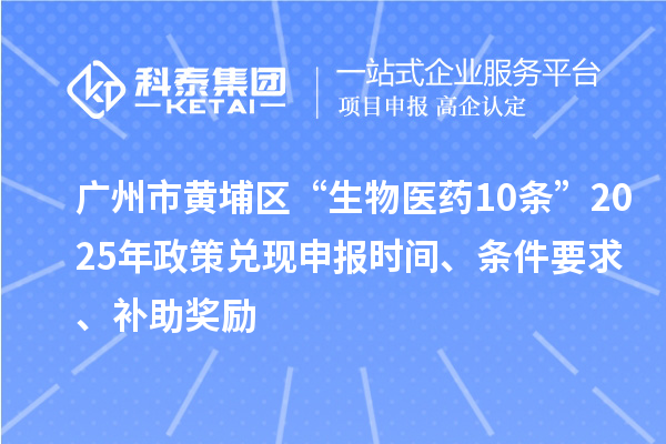 廣州市黃埔區“生物醫藥10條”2025年政策兌現申報時間、條件要求、補助獎勵