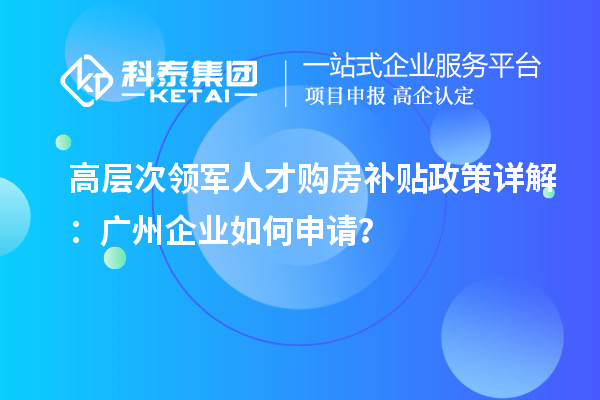 高層次領軍人才購房補貼政策詳解：廣州企業如何申請？