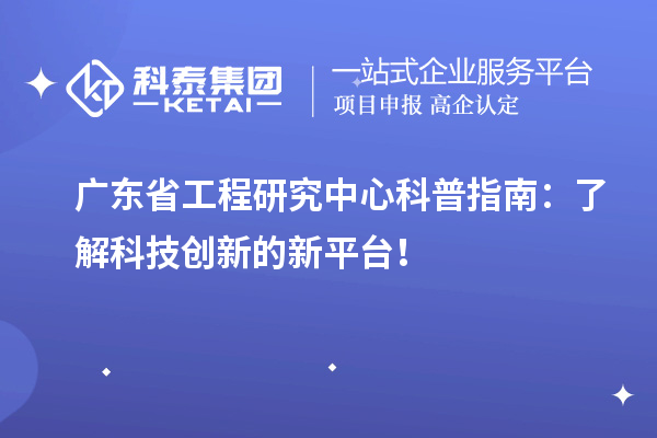 廣東省工程研究中心科普指南：了解科技創新的新平臺！