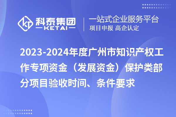 2023-2024年度廣州市知識產權工作專項資金（發展資金）保護類部分項目驗收時間、條件要求