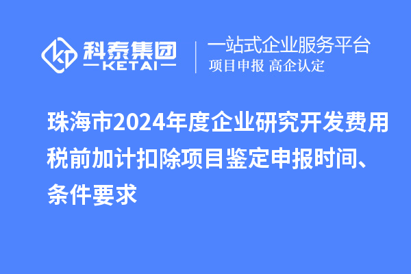 珠海市2024年度企業研究開發費用稅前加計扣除項目鑒定申報時間、條件要求