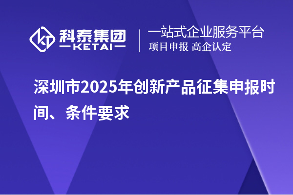 深圳市2025年創新產品征集申報時間、條件要求