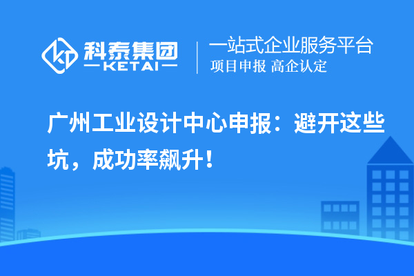 廣州工業設計中心申報：避開這些坑，成功率飆升！