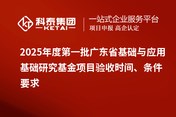 2025年度第一批廣東省基礎與應用基礎研究基金項目驗收時間、條件要求