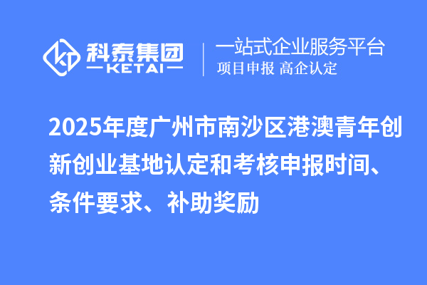 2025年度廣州市南沙區港澳青年創新創業基地認定和考核申報時間、條件要求、補助獎勵