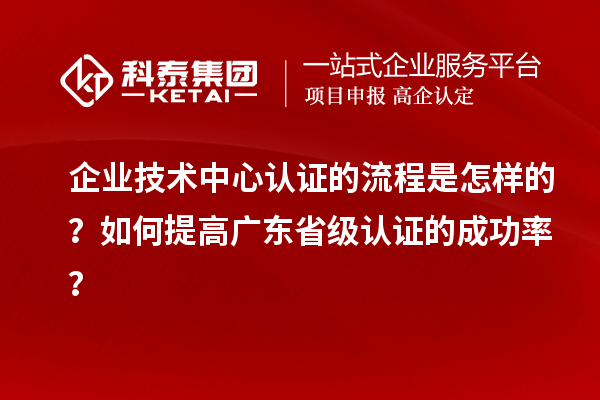 企業技術中心認證的流程是怎樣的？如何提高廣東省級認證的成功率？
