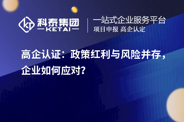 高企認證：政策紅利與風險并存，企業如何應對？